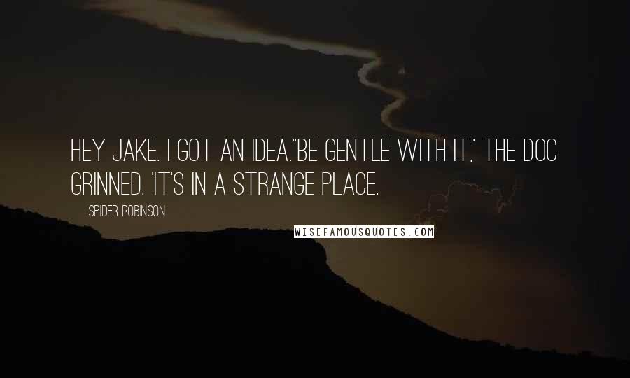 Spider Robinson Quotes: Hey Jake. I got an idea.''Be gentle with it,' the Doc grinned. 'It's in a strange place.