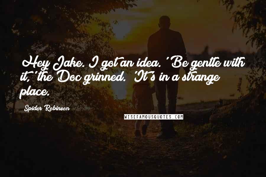 Spider Robinson Quotes: Hey Jake. I got an idea.''Be gentle with it,' the Doc grinned. 'It's in a strange place.