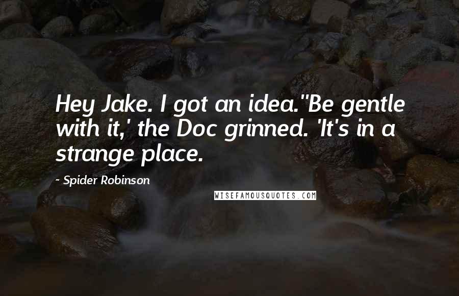 Spider Robinson Quotes: Hey Jake. I got an idea.''Be gentle with it,' the Doc grinned. 'It's in a strange place.