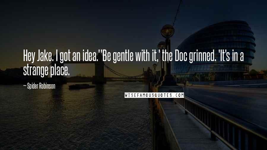 Spider Robinson Quotes: Hey Jake. I got an idea.''Be gentle with it,' the Doc grinned. 'It's in a strange place.