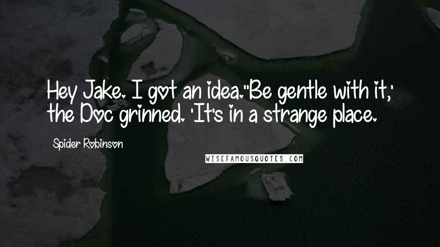 Spider Robinson Quotes: Hey Jake. I got an idea.''Be gentle with it,' the Doc grinned. 'It's in a strange place.