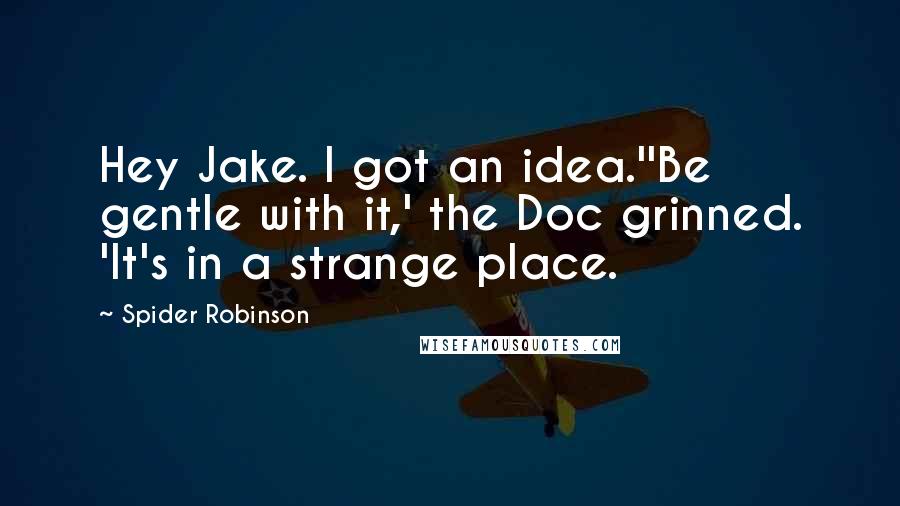 Spider Robinson Quotes: Hey Jake. I got an idea.''Be gentle with it,' the Doc grinned. 'It's in a strange place.
