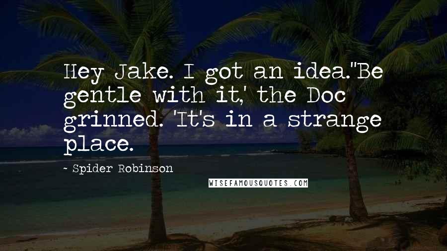 Spider Robinson Quotes: Hey Jake. I got an idea.''Be gentle with it,' the Doc grinned. 'It's in a strange place.