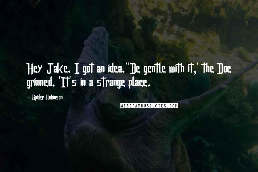 Spider Robinson Quotes: Hey Jake. I got an idea.''Be gentle with it,' the Doc grinned. 'It's in a strange place.