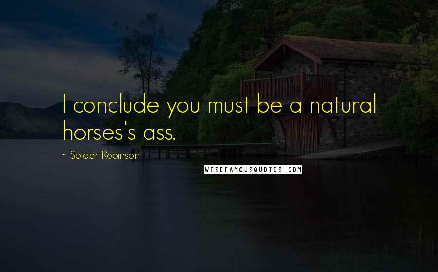 Spider Robinson Quotes: I conclude you must be a natural horses's ass.