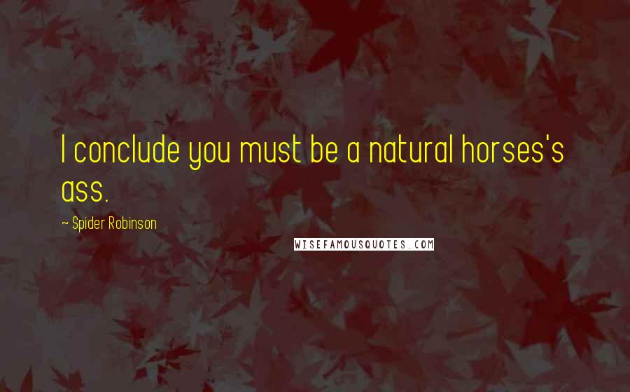Spider Robinson Quotes: I conclude you must be a natural horses's ass.