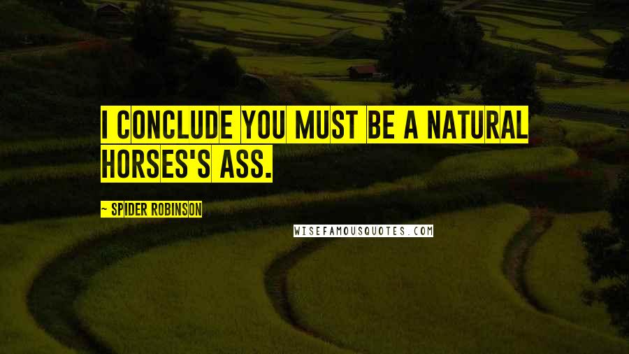 Spider Robinson Quotes: I conclude you must be a natural horses's ass.