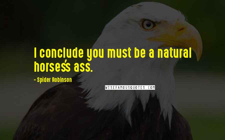 Spider Robinson Quotes: I conclude you must be a natural horses's ass.