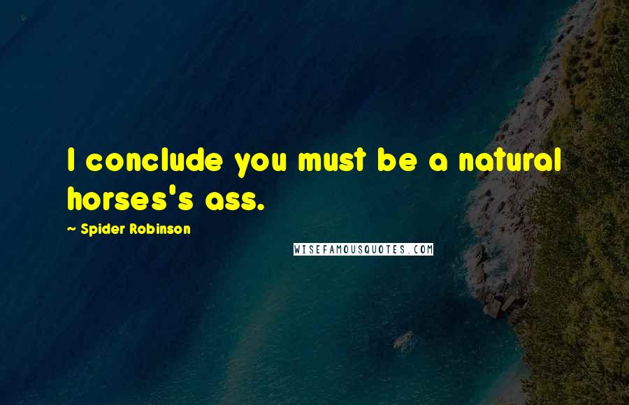 Spider Robinson Quotes: I conclude you must be a natural horses's ass.