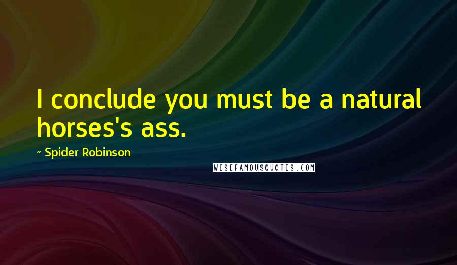 Spider Robinson Quotes: I conclude you must be a natural horses's ass.