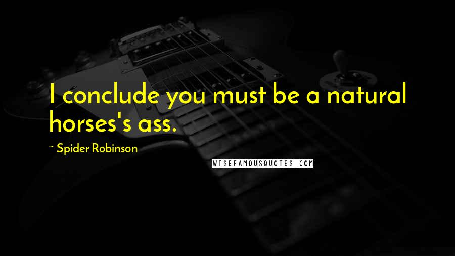 Spider Robinson Quotes: I conclude you must be a natural horses's ass.