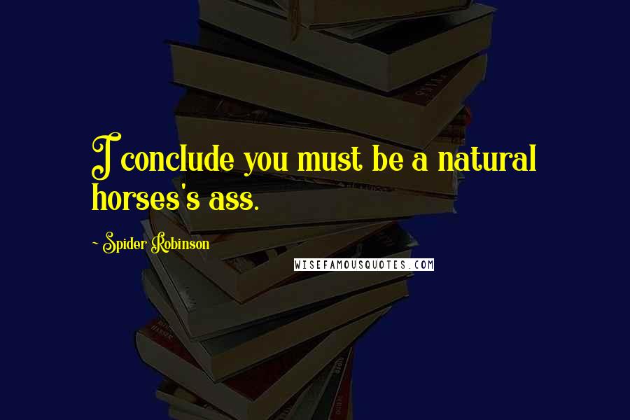 Spider Robinson Quotes: I conclude you must be a natural horses's ass.
