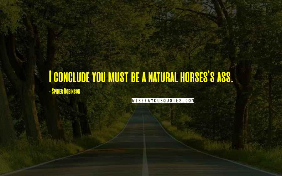 Spider Robinson Quotes: I conclude you must be a natural horses's ass.