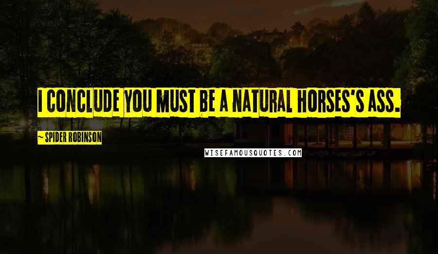 Spider Robinson Quotes: I conclude you must be a natural horses's ass.