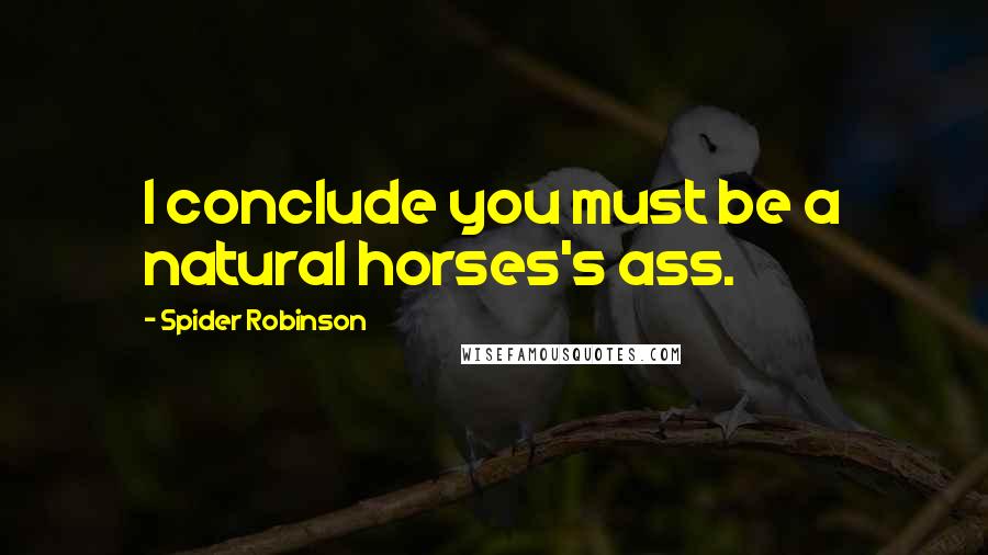 Spider Robinson Quotes: I conclude you must be a natural horses's ass.