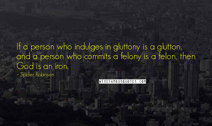 Spider Robinson Quotes: If a person who indulges in gluttony is a glutton, and a person who commits a felony is a felon, then God is an iron.