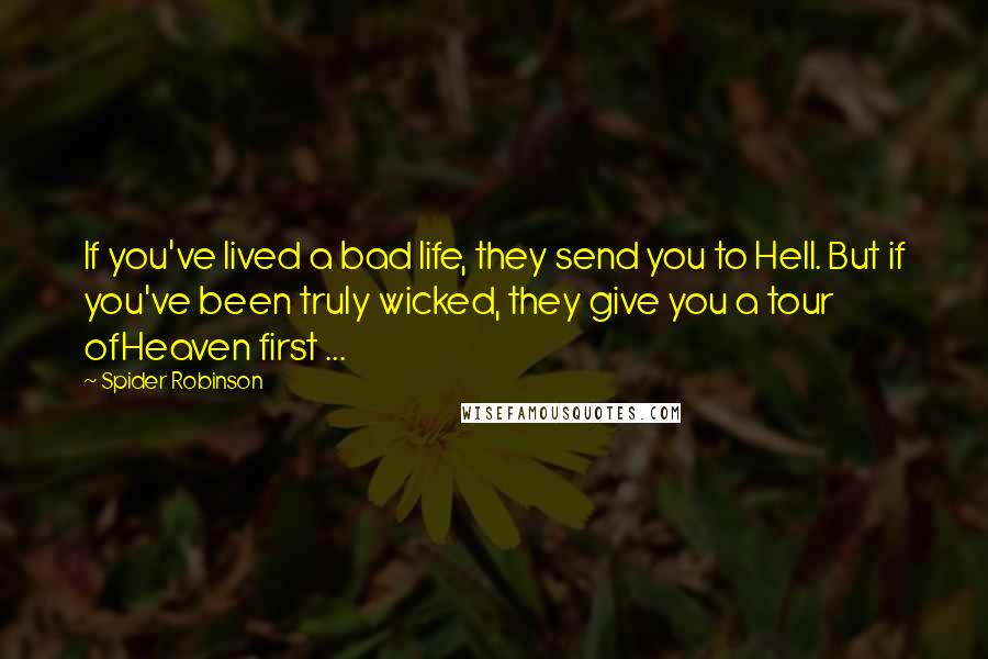 Spider Robinson Quotes: If you've lived a bad life, they send you to Hell. But if you've been truly wicked, they give you a tour ofHeaven first ...