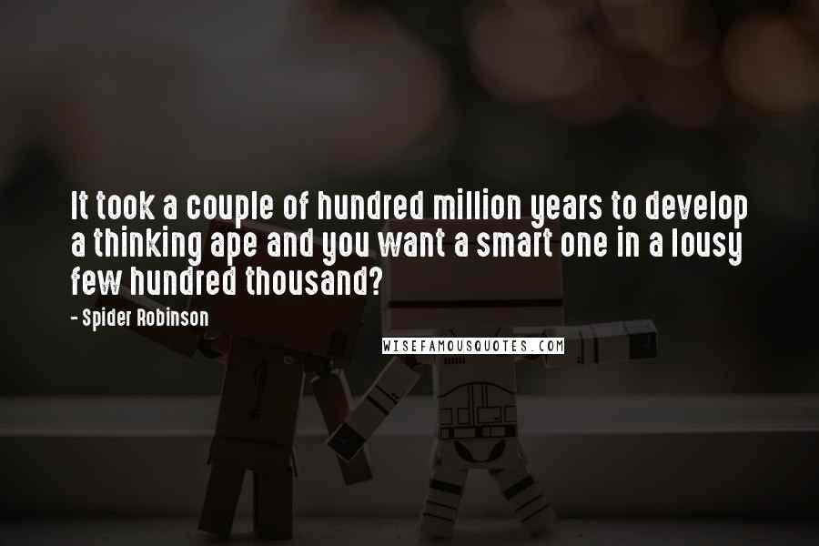 Spider Robinson Quotes: It took a couple of hundred million years to develop a thinking ape and you want a smart one in a lousy few hundred thousand?