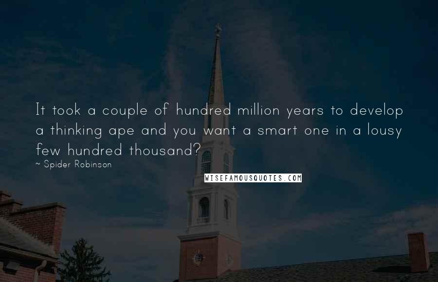 Spider Robinson Quotes: It took a couple of hundred million years to develop a thinking ape and you want a smart one in a lousy few hundred thousand?