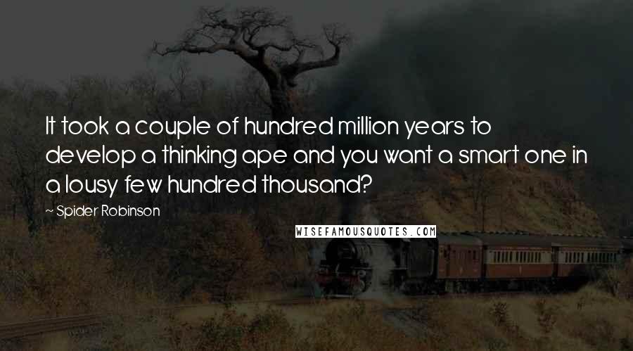 Spider Robinson Quotes: It took a couple of hundred million years to develop a thinking ape and you want a smart one in a lousy few hundred thousand?