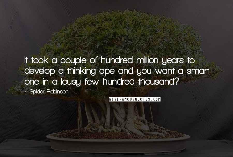 Spider Robinson Quotes: It took a couple of hundred million years to develop a thinking ape and you want a smart one in a lousy few hundred thousand?