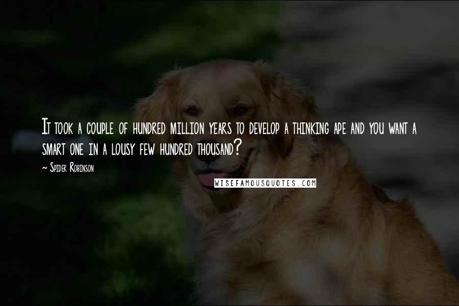 Spider Robinson Quotes: It took a couple of hundred million years to develop a thinking ape and you want a smart one in a lousy few hundred thousand?