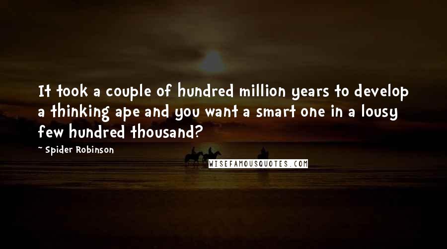 Spider Robinson Quotes: It took a couple of hundred million years to develop a thinking ape and you want a smart one in a lousy few hundred thousand?