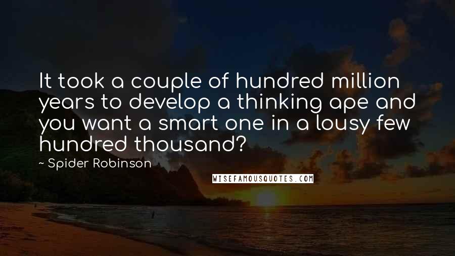 Spider Robinson Quotes: It took a couple of hundred million years to develop a thinking ape and you want a smart one in a lousy few hundred thousand?