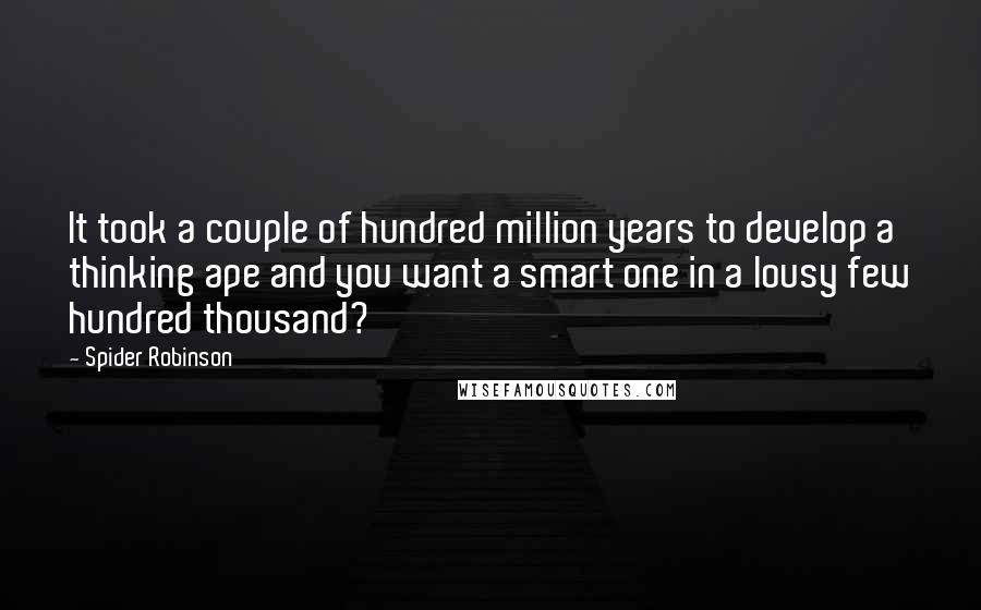 Spider Robinson Quotes: It took a couple of hundred million years to develop a thinking ape and you want a smart one in a lousy few hundred thousand?