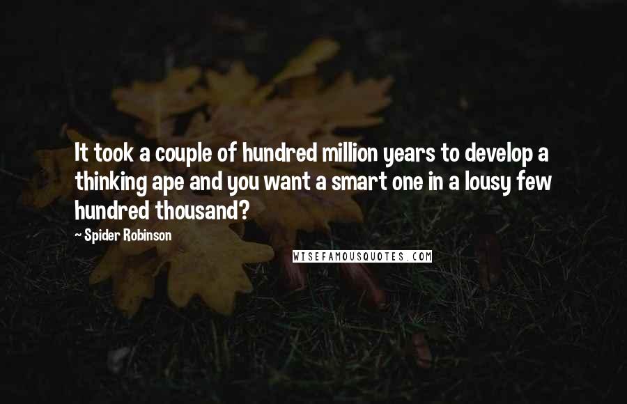 Spider Robinson Quotes: It took a couple of hundred million years to develop a thinking ape and you want a smart one in a lousy few hundred thousand?