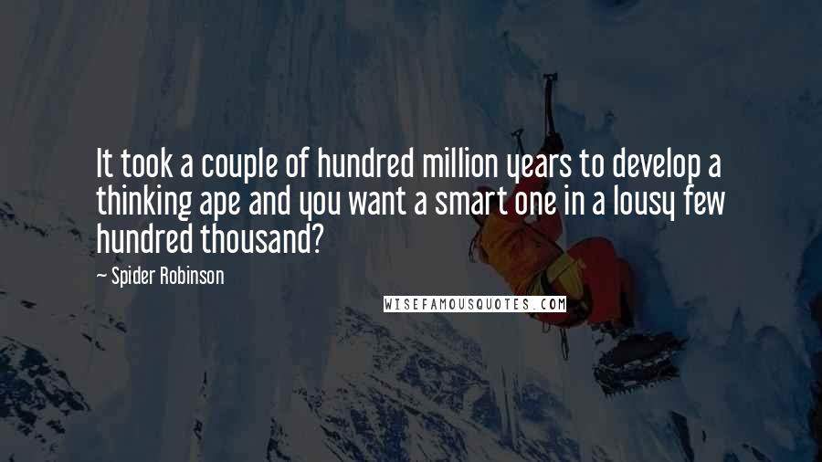 Spider Robinson Quotes: It took a couple of hundred million years to develop a thinking ape and you want a smart one in a lousy few hundred thousand?