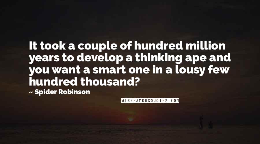 Spider Robinson Quotes: It took a couple of hundred million years to develop a thinking ape and you want a smart one in a lousy few hundred thousand?