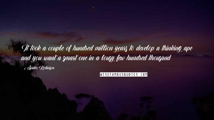 Spider Robinson Quotes: It took a couple of hundred million years to develop a thinking ape and you want a smart one in a lousy few hundred thousand?
