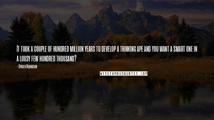 Spider Robinson Quotes: It took a couple of hundred million years to develop a thinking ape and you want a smart one in a lousy few hundred thousand?