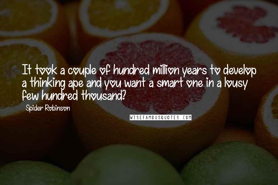 Spider Robinson Quotes: It took a couple of hundred million years to develop a thinking ape and you want a smart one in a lousy few hundred thousand?