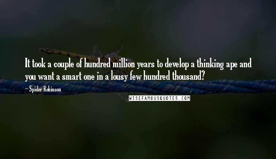 Spider Robinson Quotes: It took a couple of hundred million years to develop a thinking ape and you want a smart one in a lousy few hundred thousand?