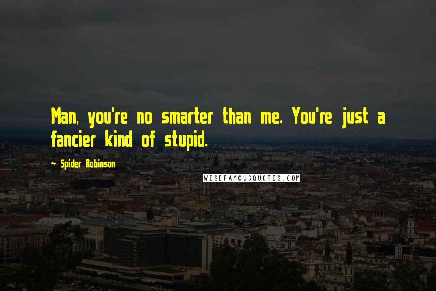 Spider Robinson Quotes: Man, you're no smarter than me. You're just a fancier kind of stupid.