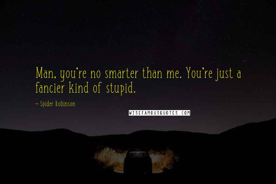 Spider Robinson Quotes: Man, you're no smarter than me. You're just a fancier kind of stupid.