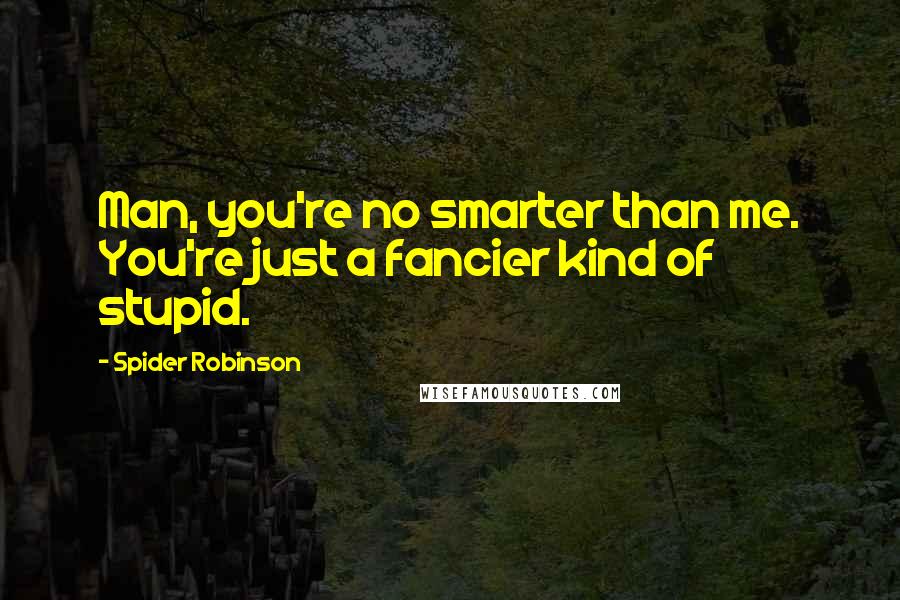 Spider Robinson Quotes: Man, you're no smarter than me. You're just a fancier kind of stupid.