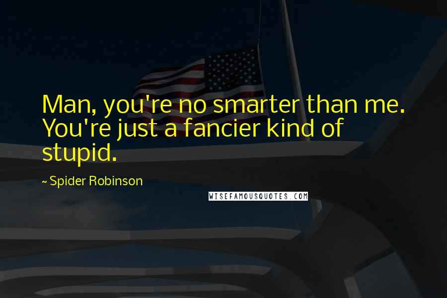 Spider Robinson Quotes: Man, you're no smarter than me. You're just a fancier kind of stupid.