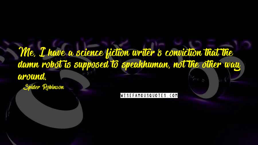 Spider Robinson Quotes: Me, I have a science fiction writer's conviction that the damn robot is supposed to speakhuman, not the other way around.