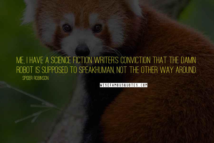 Spider Robinson Quotes: Me, I have a science fiction writer's conviction that the damn robot is supposed to speakhuman, not the other way around.