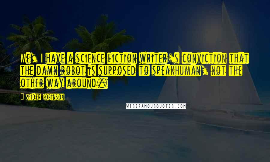 Spider Robinson Quotes: Me, I have a science fiction writer's conviction that the damn robot is supposed to speakhuman, not the other way around.