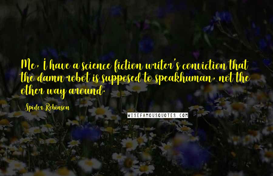 Spider Robinson Quotes: Me, I have a science fiction writer's conviction that the damn robot is supposed to speakhuman, not the other way around.