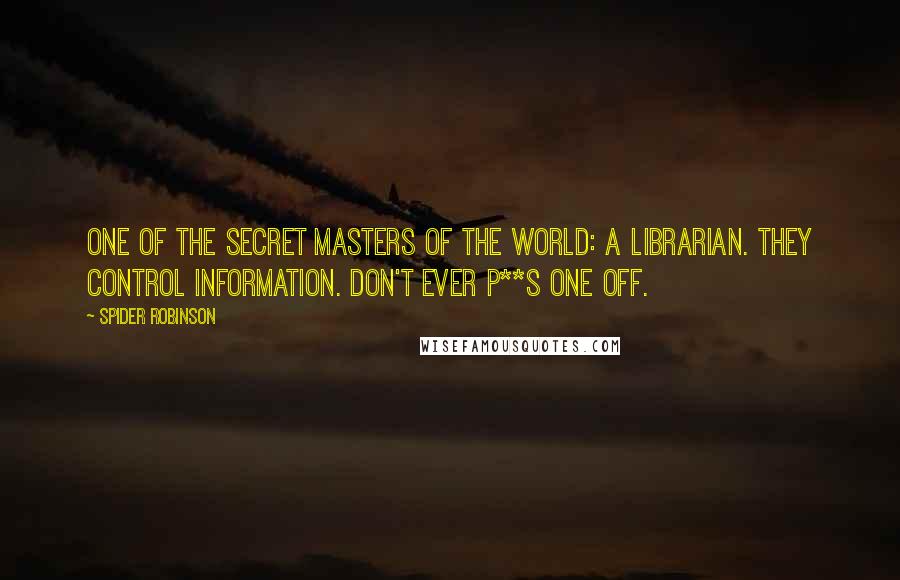 Spider Robinson Quotes: One of the secret masters of the world: a librarian. They control information. Don't ever p**s one off.