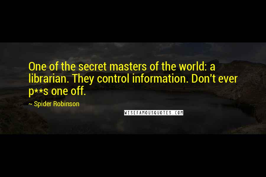 Spider Robinson Quotes: One of the secret masters of the world: a librarian. They control information. Don't ever p**s one off.