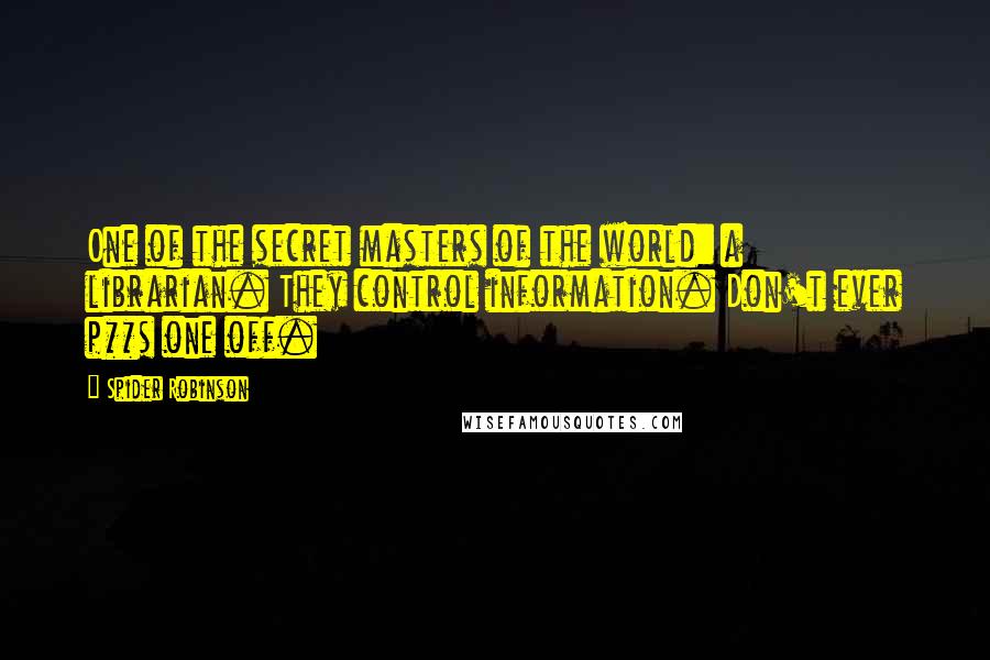 Spider Robinson Quotes: One of the secret masters of the world: a librarian. They control information. Don't ever p**s one off.