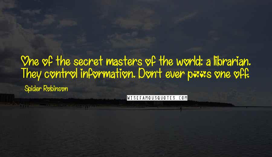 Spider Robinson Quotes: One of the secret masters of the world: a librarian. They control information. Don't ever p**s one off.