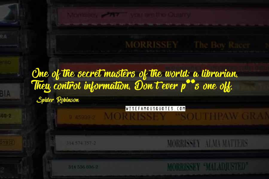 Spider Robinson Quotes: One of the secret masters of the world: a librarian. They control information. Don't ever p**s one off.