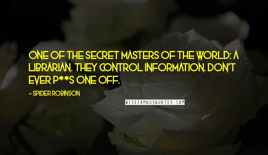 Spider Robinson Quotes: One of the secret masters of the world: a librarian. They control information. Don't ever p**s one off.